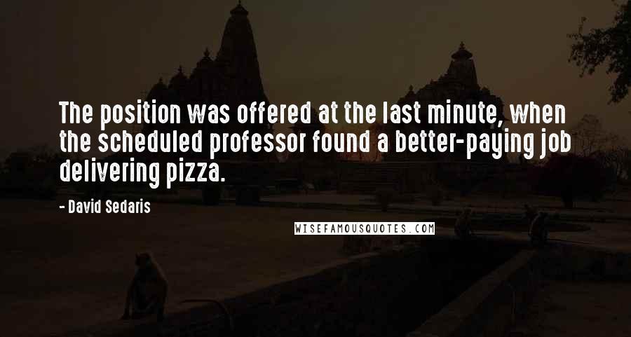 David Sedaris Quotes: The position was offered at the last minute, when the scheduled professor found a better-paying job delivering pizza.