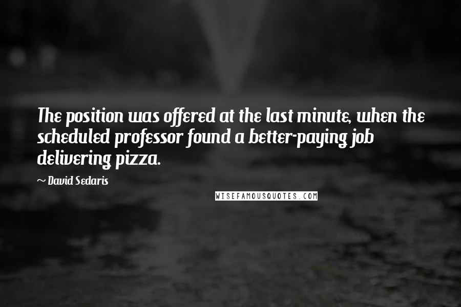 David Sedaris Quotes: The position was offered at the last minute, when the scheduled professor found a better-paying job delivering pizza.