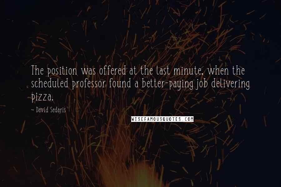 David Sedaris Quotes: The position was offered at the last minute, when the scheduled professor found a better-paying job delivering pizza.
