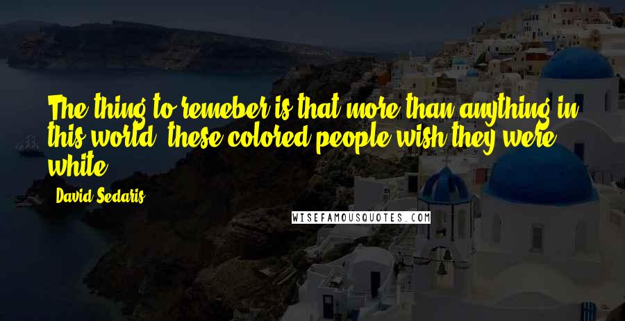 David Sedaris Quotes: The thing to remeber is that more than anything in this world, these colored people wish they were white.