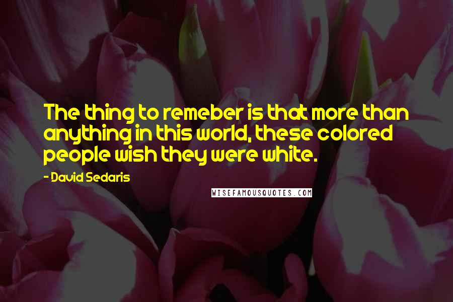 David Sedaris Quotes: The thing to remeber is that more than anything in this world, these colored people wish they were white.