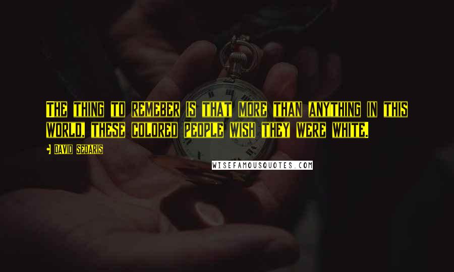 David Sedaris Quotes: The thing to remeber is that more than anything in this world, these colored people wish they were white.