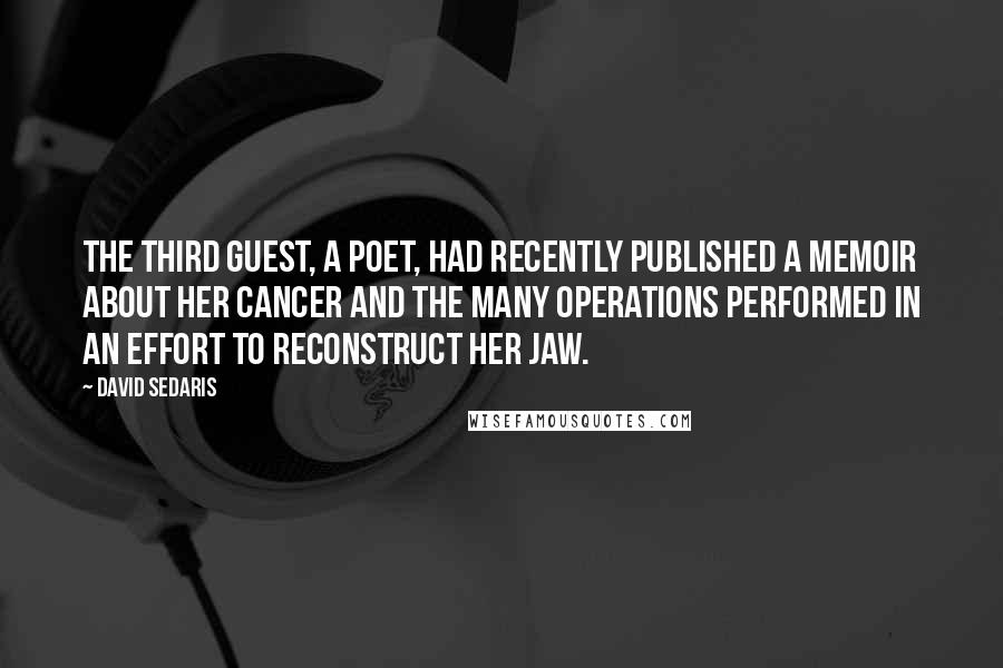 David Sedaris Quotes: The third guest, a poet, had recently published a memoir about her cancer and the many operations performed in an effort to reconstruct her jaw.