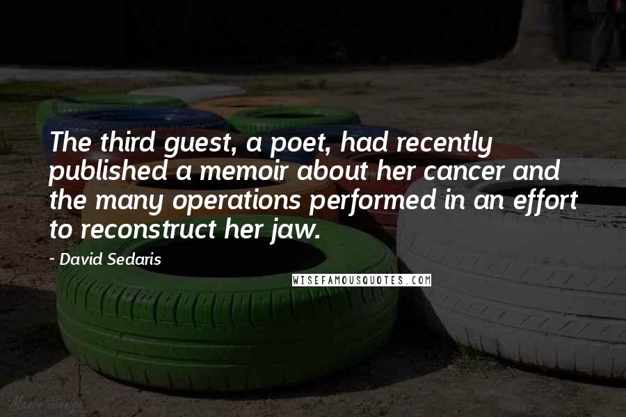 David Sedaris Quotes: The third guest, a poet, had recently published a memoir about her cancer and the many operations performed in an effort to reconstruct her jaw.