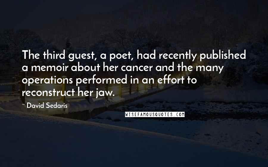 David Sedaris Quotes: The third guest, a poet, had recently published a memoir about her cancer and the many operations performed in an effort to reconstruct her jaw.