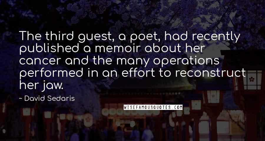 David Sedaris Quotes: The third guest, a poet, had recently published a memoir about her cancer and the many operations performed in an effort to reconstruct her jaw.