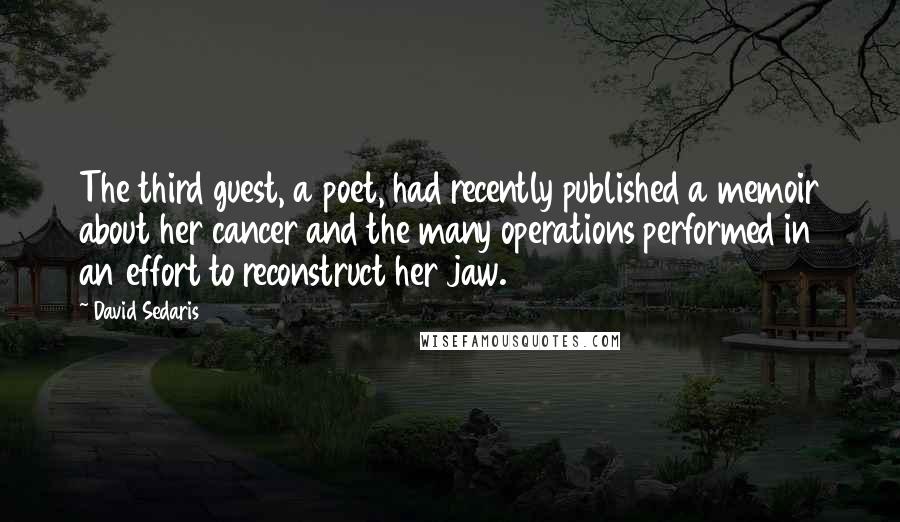 David Sedaris Quotes: The third guest, a poet, had recently published a memoir about her cancer and the many operations performed in an effort to reconstruct her jaw.