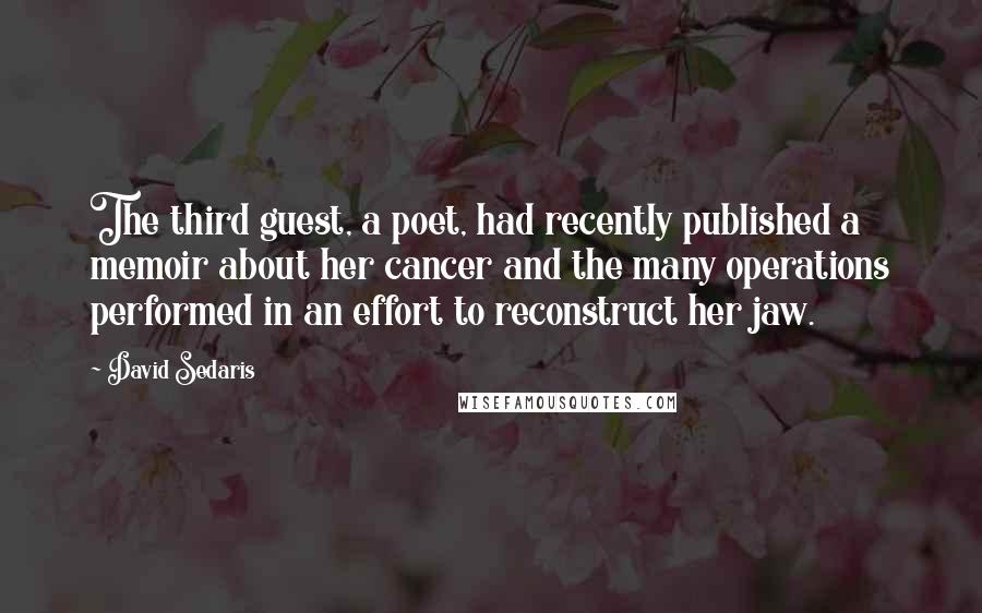 David Sedaris Quotes: The third guest, a poet, had recently published a memoir about her cancer and the many operations performed in an effort to reconstruct her jaw.