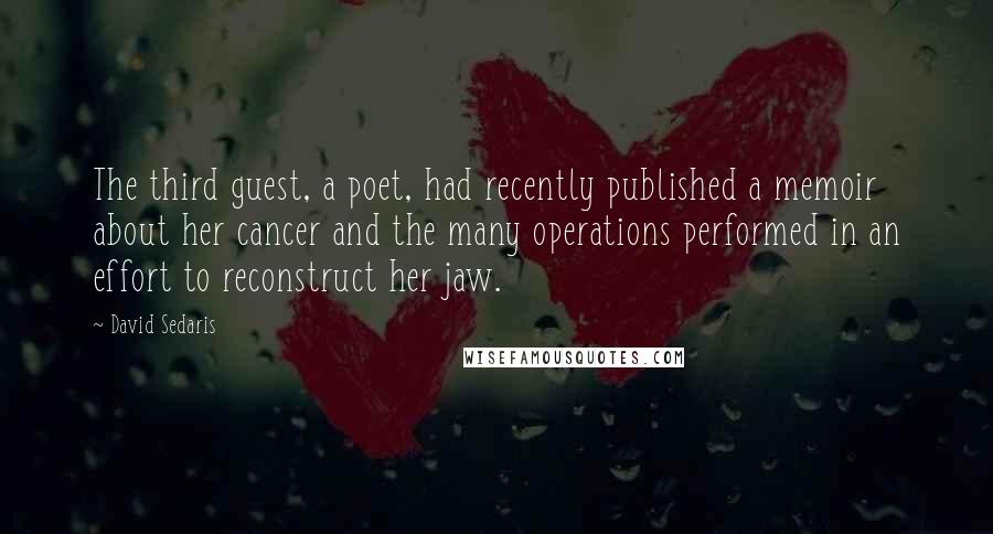 David Sedaris Quotes: The third guest, a poet, had recently published a memoir about her cancer and the many operations performed in an effort to reconstruct her jaw.