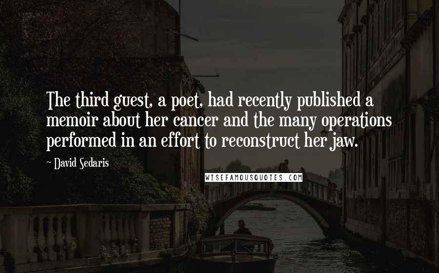 David Sedaris Quotes: The third guest, a poet, had recently published a memoir about her cancer and the many operations performed in an effort to reconstruct her jaw.