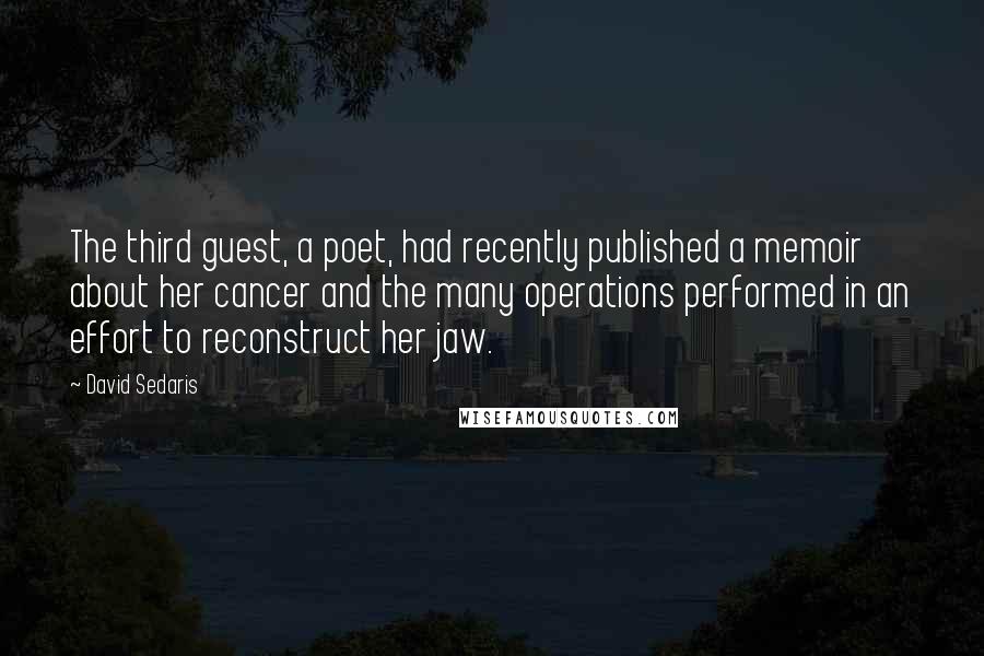 David Sedaris Quotes: The third guest, a poet, had recently published a memoir about her cancer and the many operations performed in an effort to reconstruct her jaw.