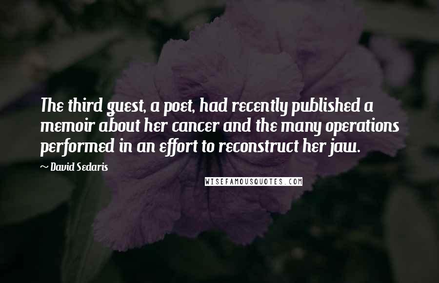 David Sedaris Quotes: The third guest, a poet, had recently published a memoir about her cancer and the many operations performed in an effort to reconstruct her jaw.