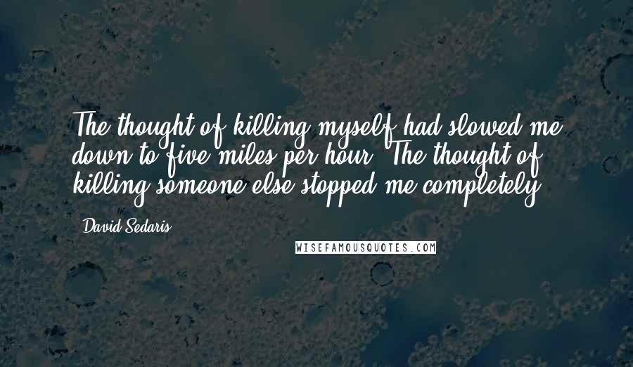 David Sedaris Quotes: The thought of killing myself had slowed me down to five miles per hour. The thought of killing someone else stopped me completely.