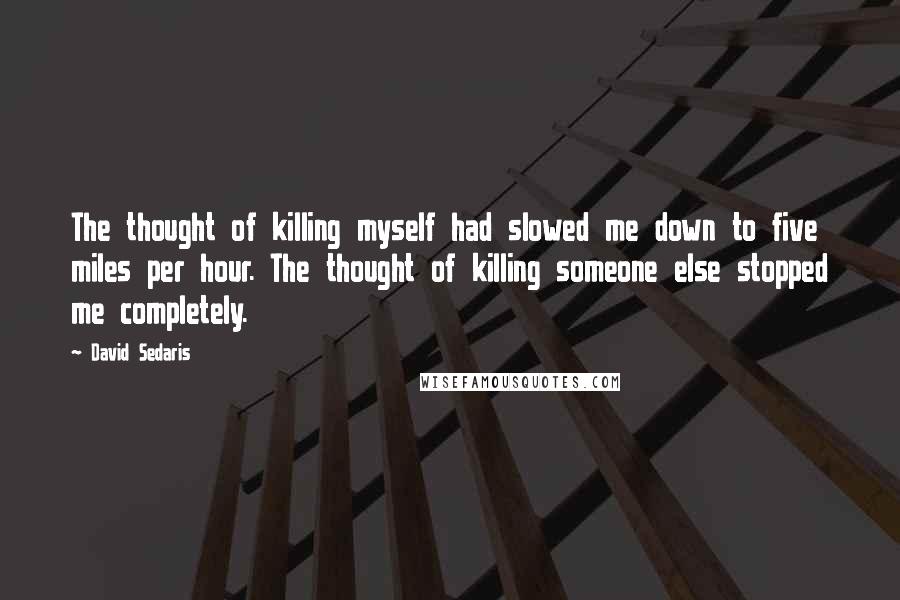 David Sedaris Quotes: The thought of killing myself had slowed me down to five miles per hour. The thought of killing someone else stopped me completely.