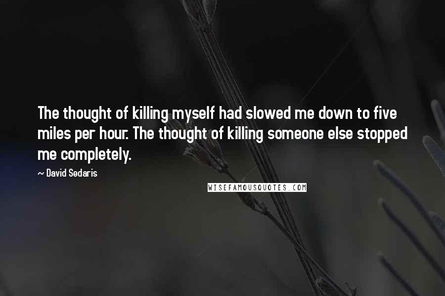 David Sedaris Quotes: The thought of killing myself had slowed me down to five miles per hour. The thought of killing someone else stopped me completely.