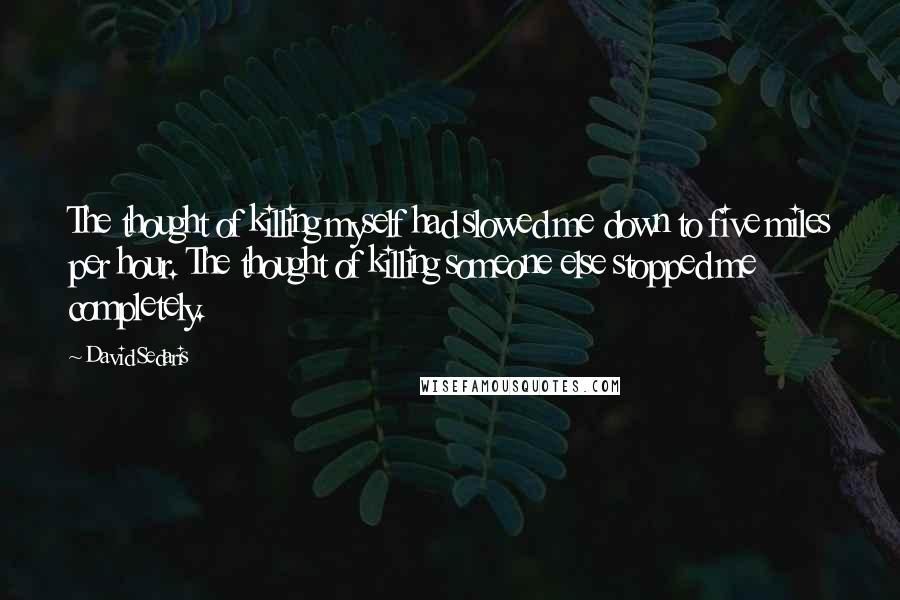 David Sedaris Quotes: The thought of killing myself had slowed me down to five miles per hour. The thought of killing someone else stopped me completely.