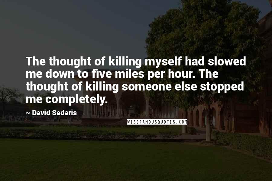 David Sedaris Quotes: The thought of killing myself had slowed me down to five miles per hour. The thought of killing someone else stopped me completely.