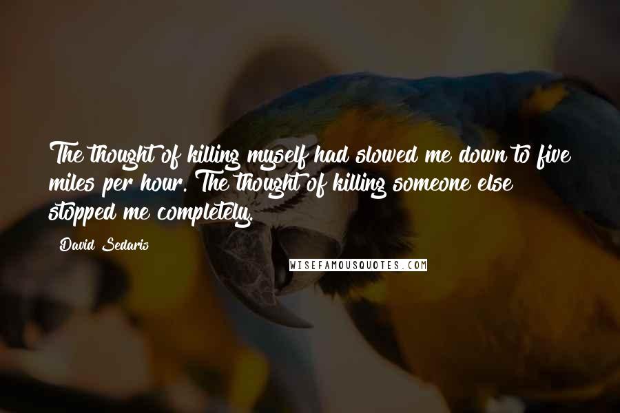 David Sedaris Quotes: The thought of killing myself had slowed me down to five miles per hour. The thought of killing someone else stopped me completely.