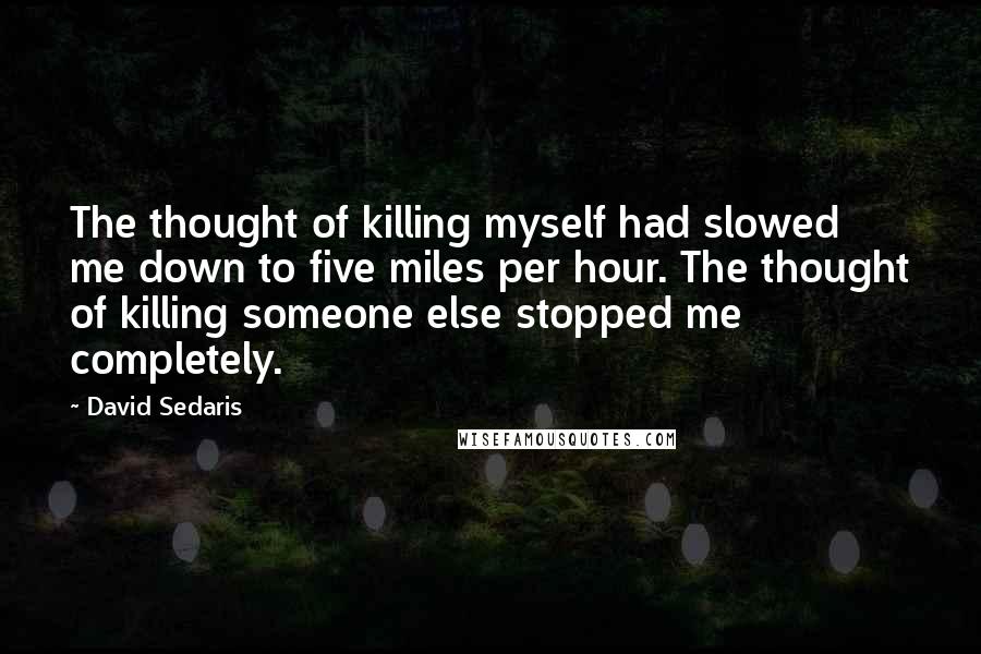 David Sedaris Quotes: The thought of killing myself had slowed me down to five miles per hour. The thought of killing someone else stopped me completely.