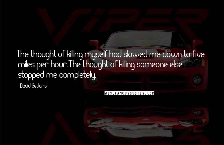 David Sedaris Quotes: The thought of killing myself had slowed me down to five miles per hour. The thought of killing someone else stopped me completely.