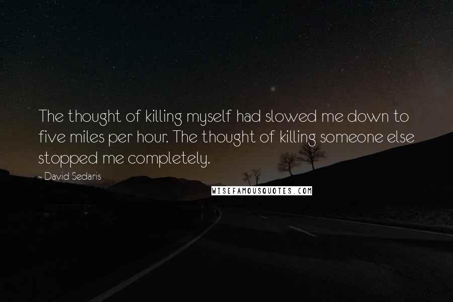 David Sedaris Quotes: The thought of killing myself had slowed me down to five miles per hour. The thought of killing someone else stopped me completely.