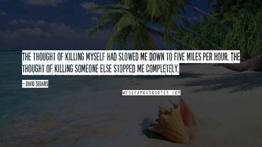 David Sedaris Quotes: The thought of killing myself had slowed me down to five miles per hour. The thought of killing someone else stopped me completely.