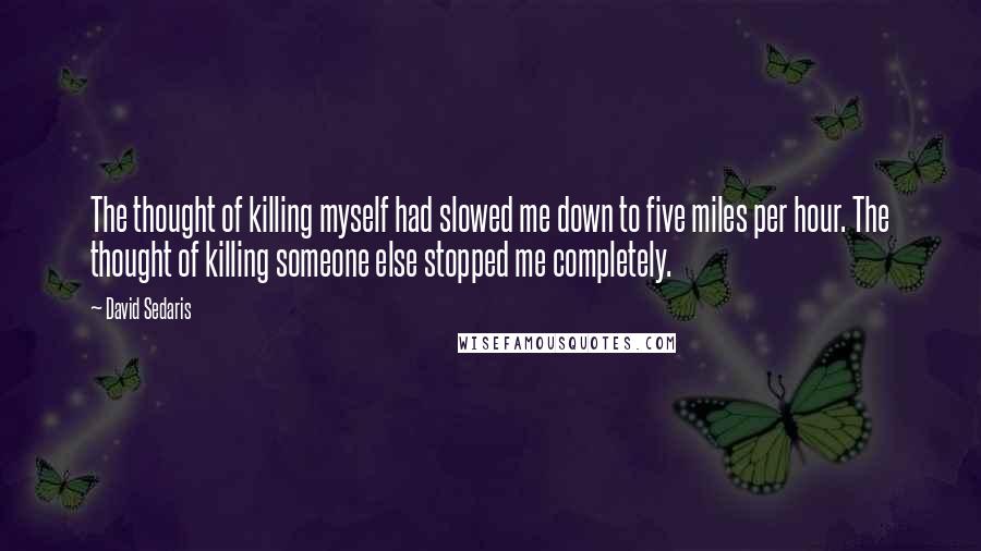 David Sedaris Quotes: The thought of killing myself had slowed me down to five miles per hour. The thought of killing someone else stopped me completely.