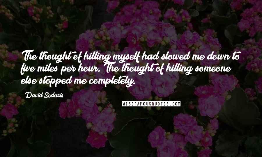 David Sedaris Quotes: The thought of killing myself had slowed me down to five miles per hour. The thought of killing someone else stopped me completely.