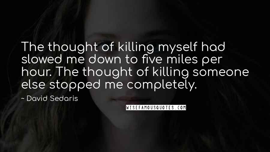 David Sedaris Quotes: The thought of killing myself had slowed me down to five miles per hour. The thought of killing someone else stopped me completely.