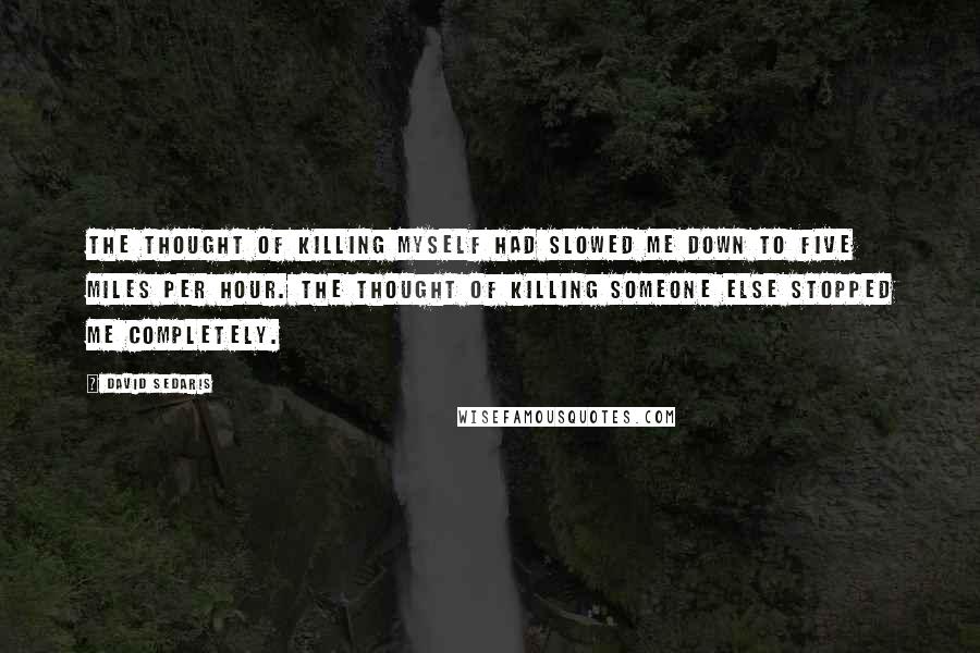 David Sedaris Quotes: The thought of killing myself had slowed me down to five miles per hour. The thought of killing someone else stopped me completely.