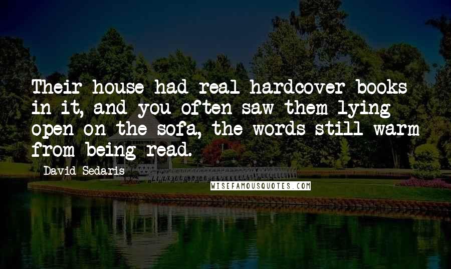 David Sedaris Quotes: Their house had real hardcover books in it, and you often saw them lying open on the sofa, the words still warm from being read.