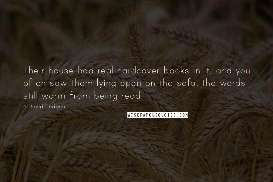 David Sedaris Quotes: Their house had real hardcover books in it, and you often saw them lying open on the sofa, the words still warm from being read.