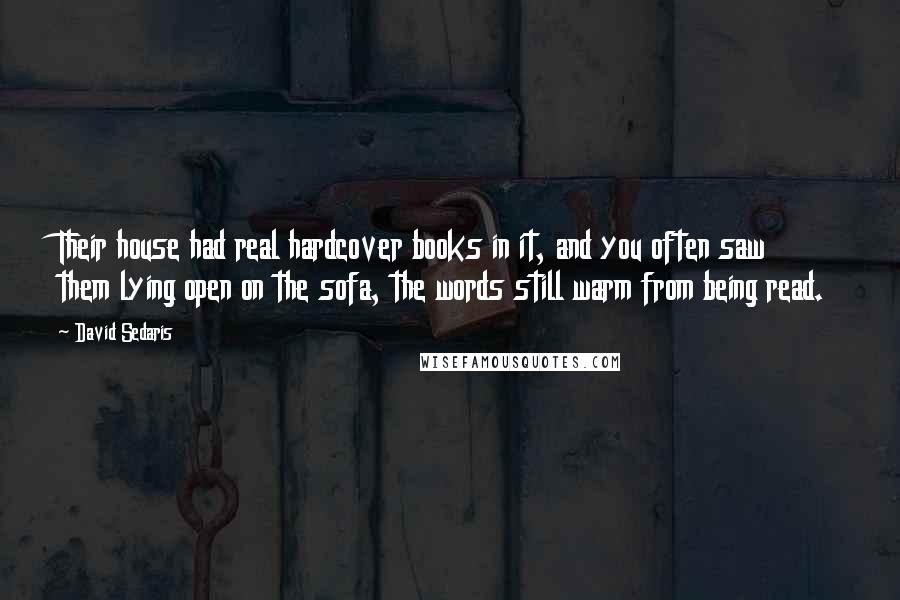 David Sedaris Quotes: Their house had real hardcover books in it, and you often saw them lying open on the sofa, the words still warm from being read.
