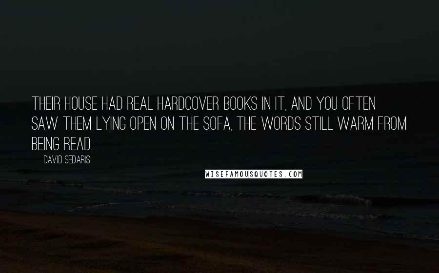David Sedaris Quotes: Their house had real hardcover books in it, and you often saw them lying open on the sofa, the words still warm from being read.