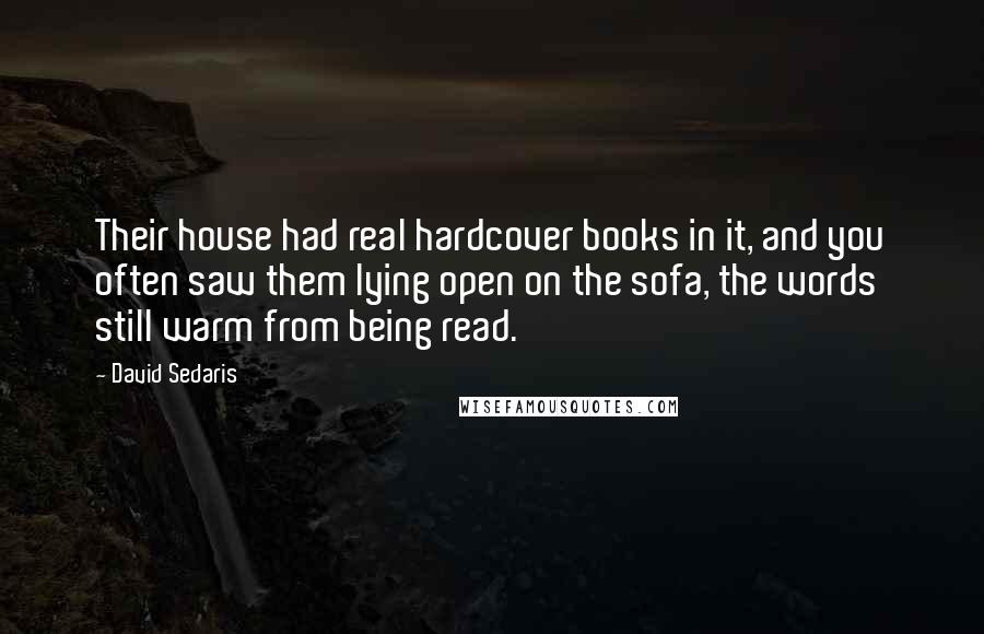 David Sedaris Quotes: Their house had real hardcover books in it, and you often saw them lying open on the sofa, the words still warm from being read.