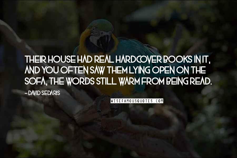 David Sedaris Quotes: Their house had real hardcover books in it, and you often saw them lying open on the sofa, the words still warm from being read.