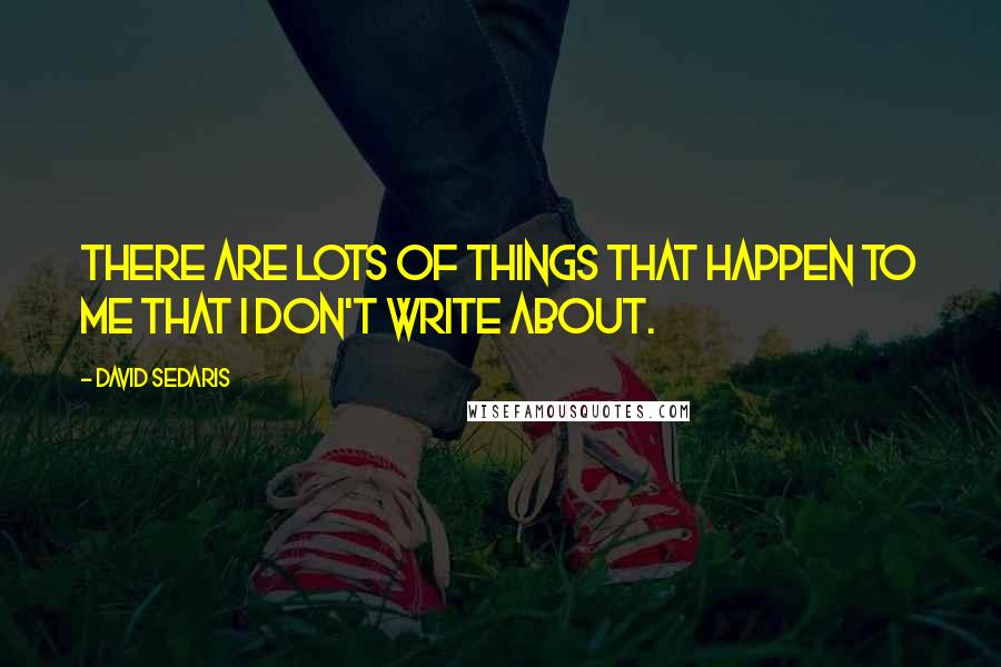 David Sedaris Quotes: There are lots of things that happen to me that I don't write about.