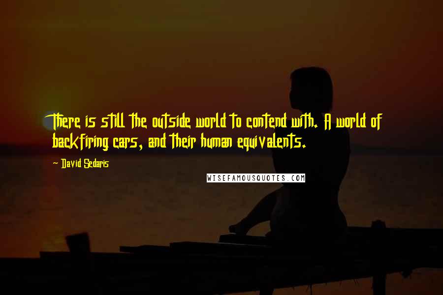 David Sedaris Quotes: There is still the outside world to contend with. A world of backfiring cars, and their human equivalents.