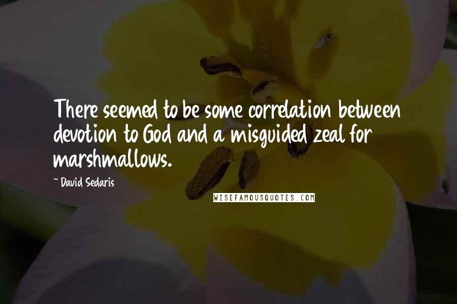 David Sedaris Quotes: There seemed to be some correlation between devotion to God and a misguided zeal for marshmallows.