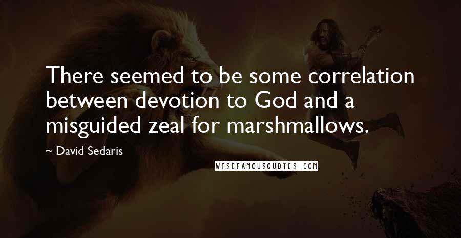 David Sedaris Quotes: There seemed to be some correlation between devotion to God and a misguided zeal for marshmallows.