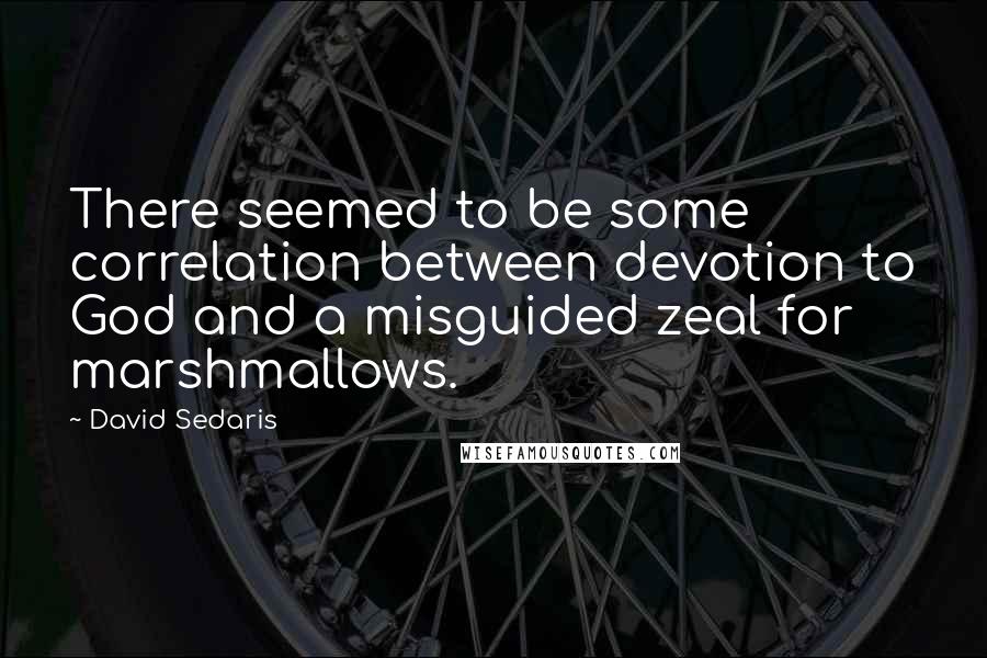 David Sedaris Quotes: There seemed to be some correlation between devotion to God and a misguided zeal for marshmallows.