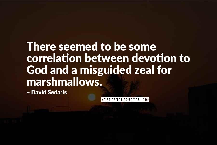 David Sedaris Quotes: There seemed to be some correlation between devotion to God and a misguided zeal for marshmallows.
