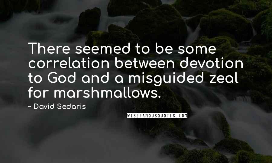 David Sedaris Quotes: There seemed to be some correlation between devotion to God and a misguided zeal for marshmallows.