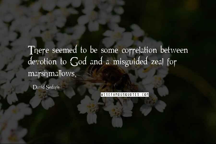David Sedaris Quotes: There seemed to be some correlation between devotion to God and a misguided zeal for marshmallows.