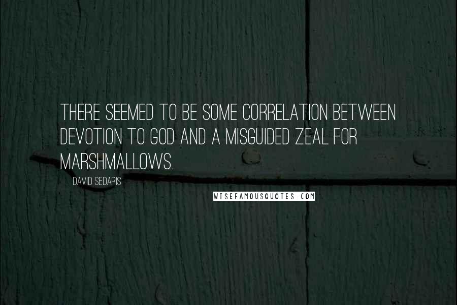David Sedaris Quotes: There seemed to be some correlation between devotion to God and a misguided zeal for marshmallows.