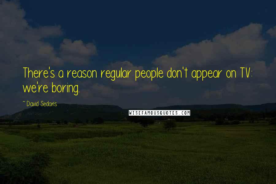 David Sedaris Quotes: There's a reason regular people don't appear on TV: we're boring.