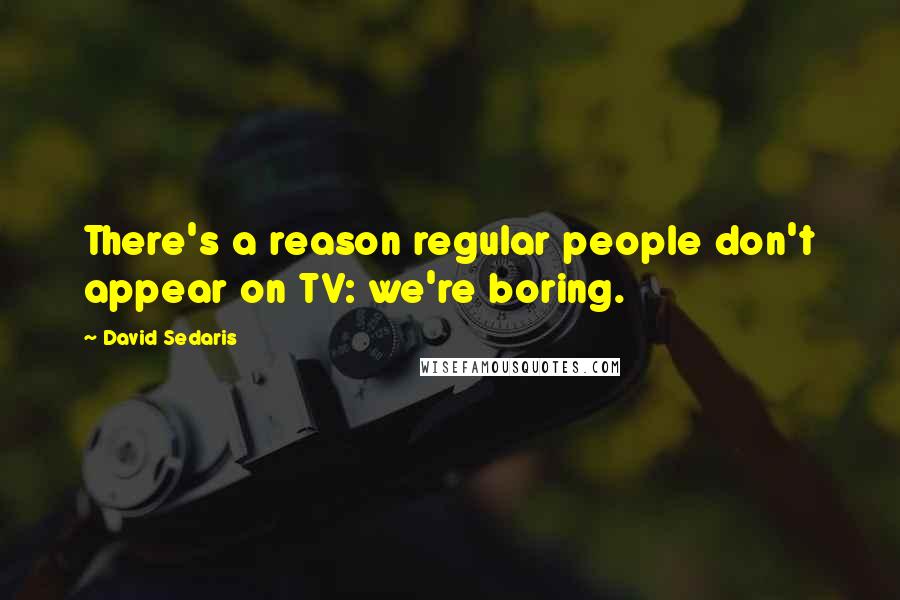 David Sedaris Quotes: There's a reason regular people don't appear on TV: we're boring.