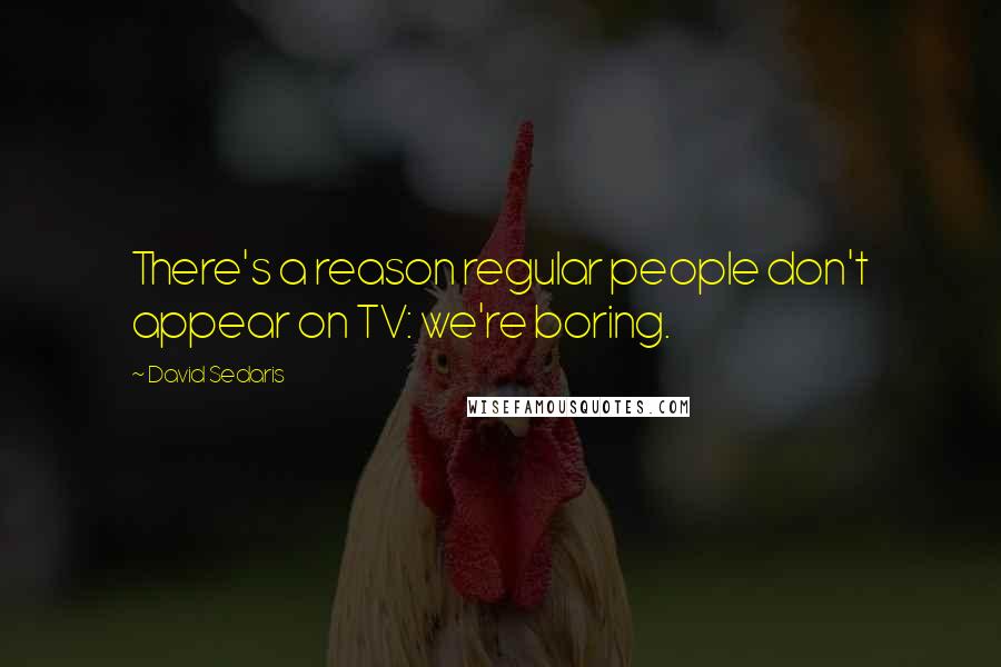 David Sedaris Quotes: There's a reason regular people don't appear on TV: we're boring.