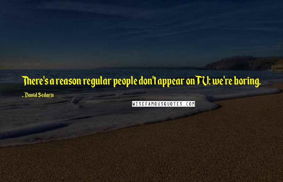 David Sedaris Quotes: There's a reason regular people don't appear on TV: we're boring.