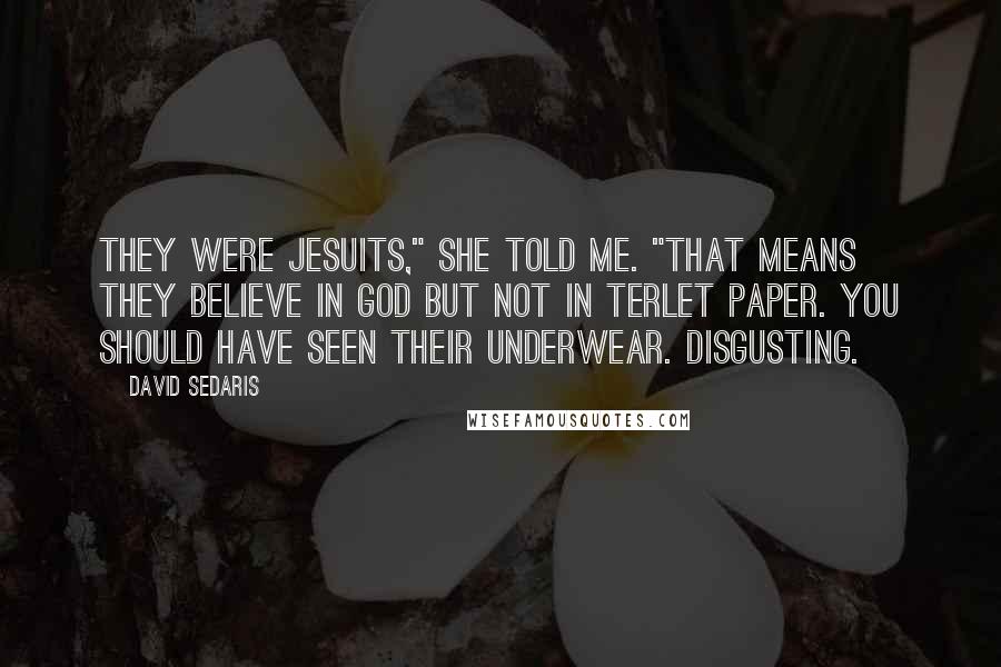 David Sedaris Quotes: They were Jesuits," she told me. "That means they believe in God but not in terlet paper. You should have seen their underwear. Disgusting.